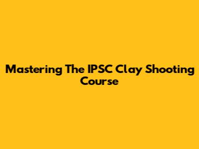 Mastering The IPSC Clay Shooting Course