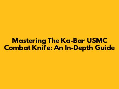 Mastering The Ka-Bar USMC Combat Knife: An In-Depth Guide