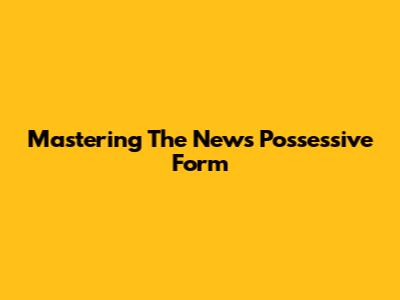 Mastering The News Possessive Form