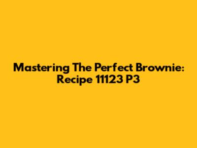 Mastering The Perfect Brownie: Recipe 11123 P3