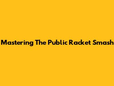 Mastering The Public Racket Smash