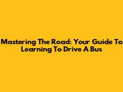 Mastering The Road: Your Guide To Learning To Drive A Bus