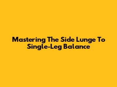 Mastering The Side Lunge To Single-Leg Balance