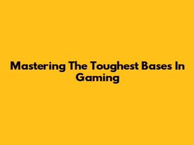 Mastering The Toughest Bases In Gaming
