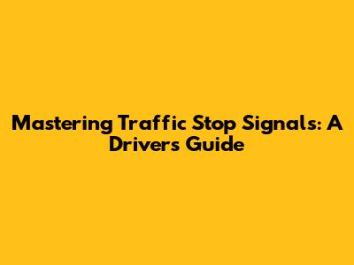 Mastering Traffic Stop Signals: A Driver's Guide