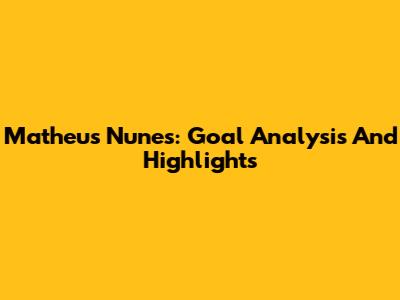 Matheus Nunes: Goal Analysis And Highlights