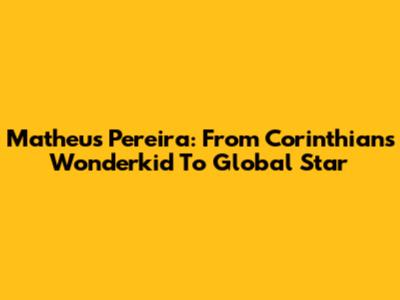 Matheus Pereira: From Corinthians Wonderkid To Global Star