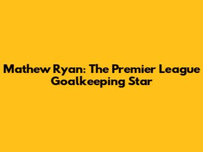 Mathew Ryan: The Premier League Goalkeeping Star