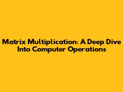 Matrix Multiplication: A Deep Dive Into Computer Operations