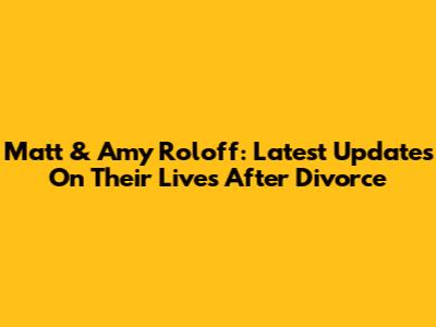 Matt & Amy Roloff: Latest Updates On Their Lives After Divorce