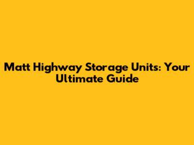 Matt Highway Storage Units: Your Ultimate Guide
