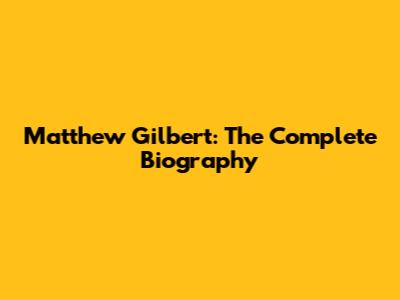 Matthew Gilbert: The Complete Biography