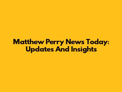 Matthew Perry News Today: Updates And Insights
