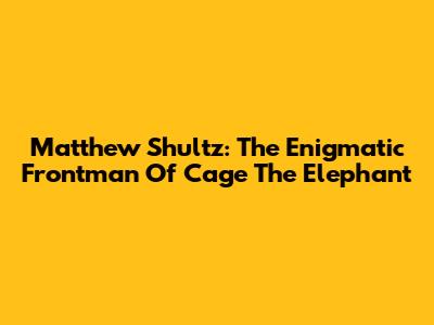 Matthew Shultz: The Enigmatic Frontman Of Cage The Elephant