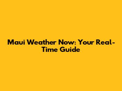 Maui Weather Now: Your Real-Time Guide