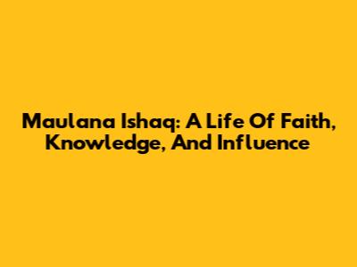 Maulana Ishaq: A Life Of Faith, Knowledge, And Influence