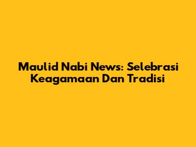 Maulid Nabi News: Selebrasi Keagamaan Dan Tradisi