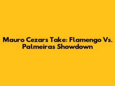 Mauro Cezar's Take: Flamengo Vs. Palmeiras Showdown