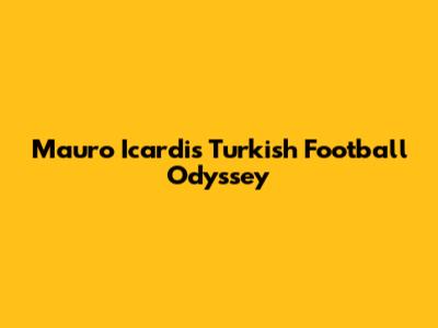 Mauro Icardi's Turkish Football Odyssey