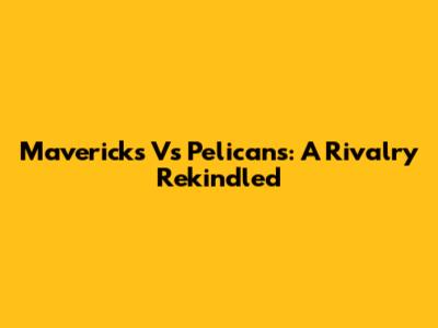 Mavericks Vs Pelicans: A Rivalry Rekindled