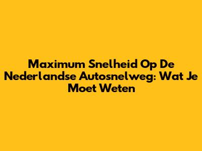 Maximum Snelheid Op De Nederlandse Autosnelweg: Wat Je Moet Weten