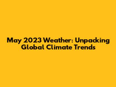 May 2023 Weather: Unpacking Global Climate Trends
