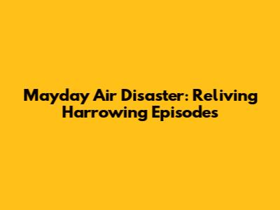 Mayday Air Disaster: Reliving Harrowing Episodes