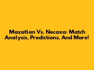 Mazatlan Vs. Necaxa: Match Analysis, Predictions, And More!