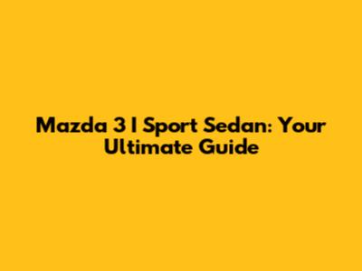 Mazda 3 I Sport Sedan: Your Ultimate Guide