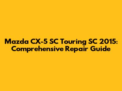 Mazda CX-5 SC Touring SC 2015: Comprehensive Repair Guide