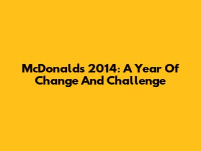 McDonald's 2014: A Year Of Change And Challenge