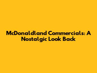 McDonaldland Commercials: A Nostalgic Look Back
