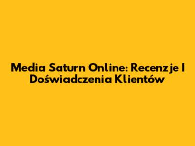 Media Saturn Online: Recenzje I Doświadczenia Klientów