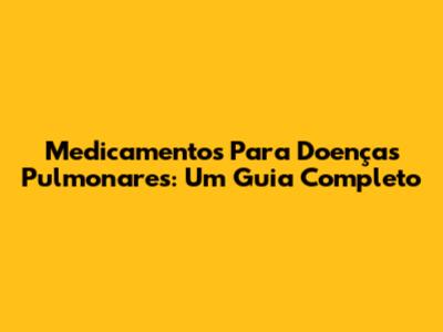 Medicamentos Para Doenças Pulmonares: Um Guia Completo