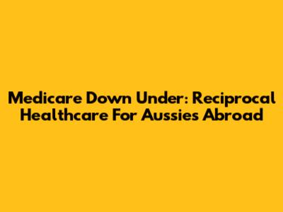 Medicare Down Under: Reciprocal Healthcare For Aussies Abroad