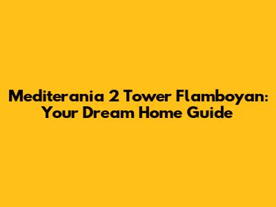 Mediterania 2 Tower Flamboyan: Your Dream Home Guide