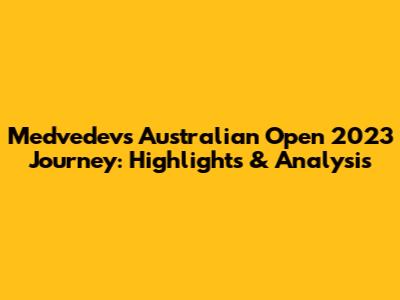 Medvedev's Australian Open 2023 Journey: Highlights & Analysis
