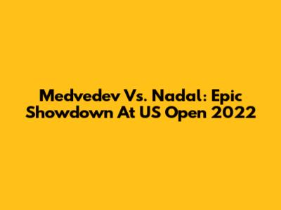 Medvedev Vs. Nadal: Epic Showdown At US Open 2022