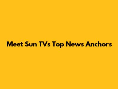 Meet Sun TV's Top News Anchors