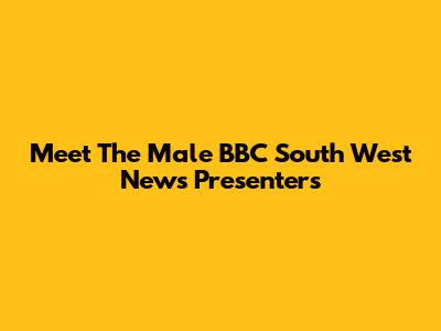 Meet The Male BBC South West News Presenters