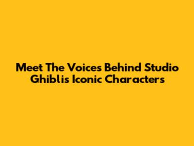 Meet The Voices Behind Studio Ghibli's Iconic Characters