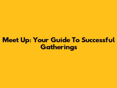 Meet Up: Your Guide To Successful Gatherings