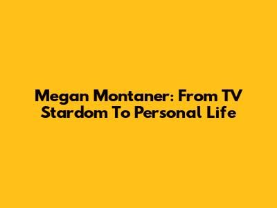 Megan Montaner: From TV Stardom To Personal Life