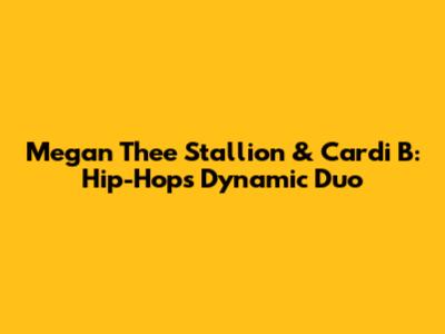 Megan Thee Stallion & Cardi B: Hip-Hop's Dynamic Duo