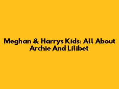 Meghan & Harry's Kids: All About Archie And Lilibet