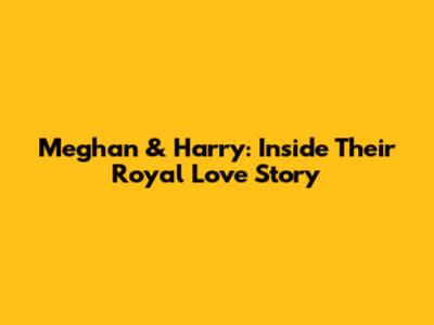 Meghan & Harry: Inside Their Royal Love Story