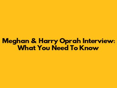 Meghan & Harry Oprah Interview: What You Need To Know