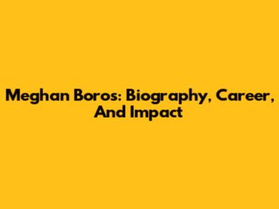 Meghan Boros: Biography, Career, And Impact