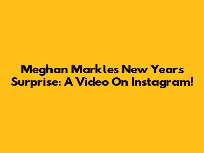 Meghan Markle's New Year's Surprise: A Video On Instagram!