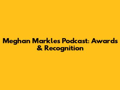 Meghan Markle's Podcast: Awards & Recognition